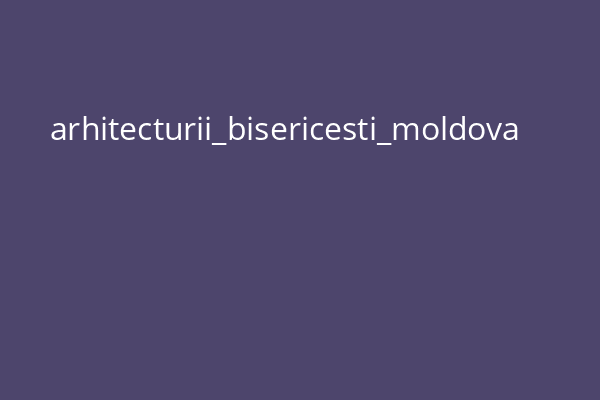 arhitecturii_bisericesti_moldova