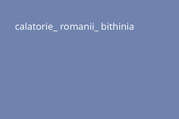 calatorie_ romanii_ bithinia