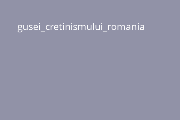 gusei_cretinismului_romania