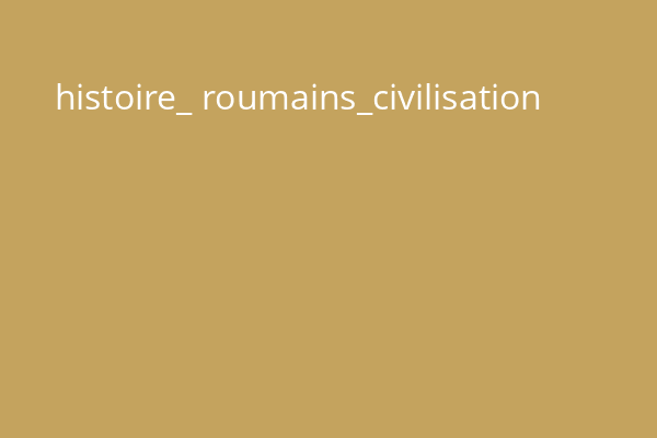 histoire_ roumains_civilisation