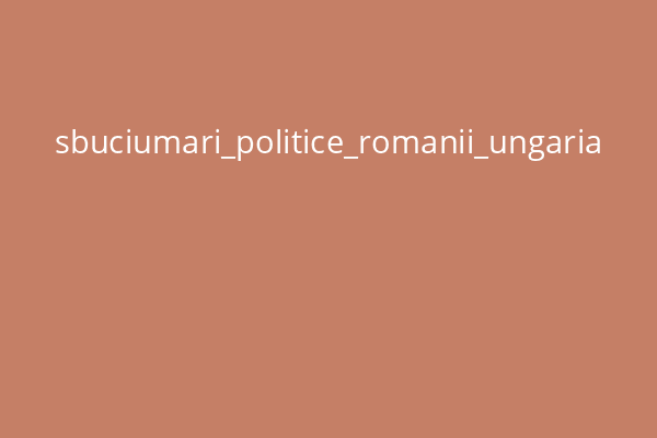 sbuciumari_politice_romanii_ungaria