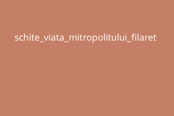 schite_viata_mitropolitului_filaret