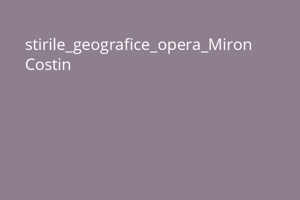 stirile_geografice_opera_Miron Costin