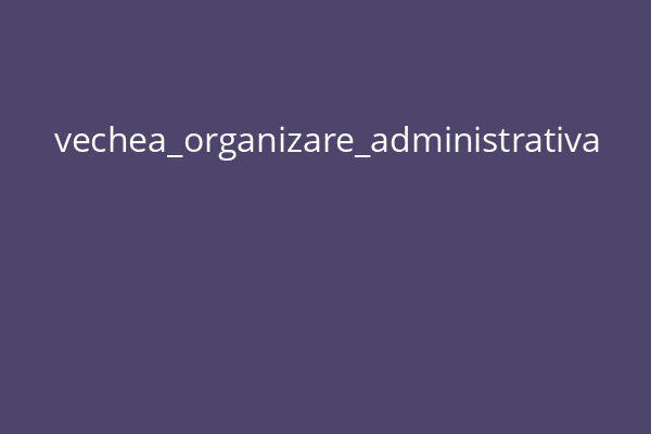 vechea_organizare_administrativa