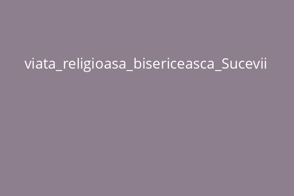 viata_religioasa_bisericeasca_Sucevii